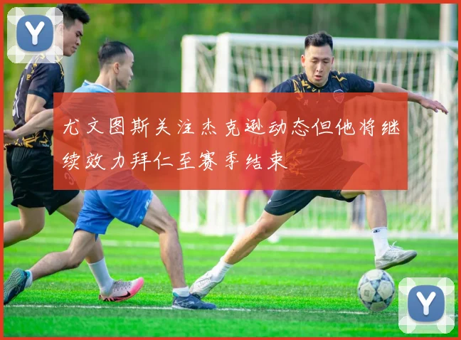 尤文图斯关注杰克逊动态但他将继续效力拜仁至赛季结束