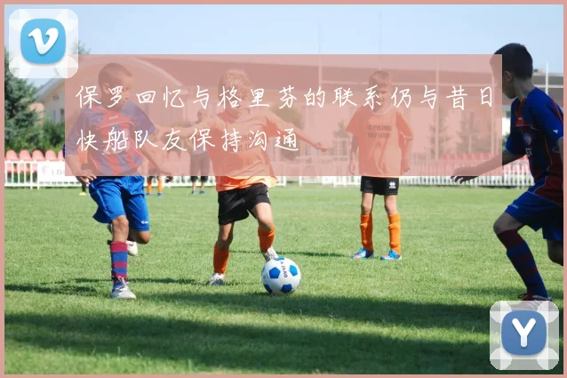 保罗回忆与格里芬的联系仍与昔日快船队友保持沟通