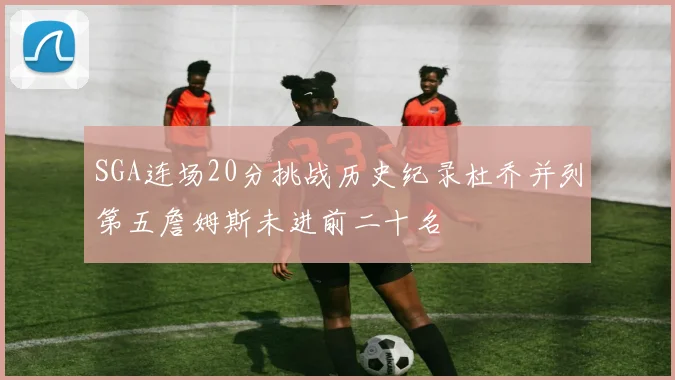 SGA连场20分挑战历史纪录杜乔并列第五詹姆斯未进前二十名