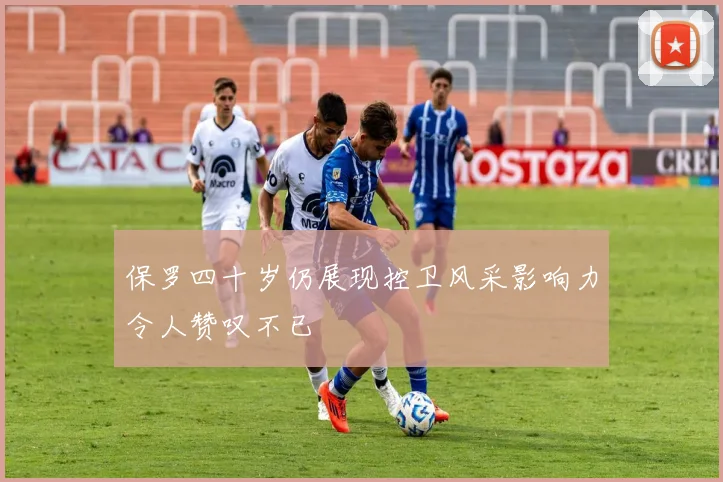 保罗四十岁仍展现控卫风采影响力令人赞叹不已