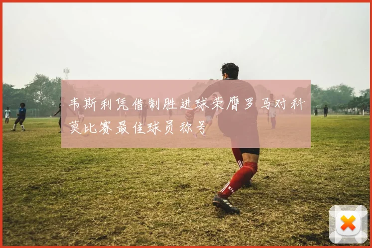 韦斯利凭借制胜进球荣膺罗马对科莫比赛最佳球员称号