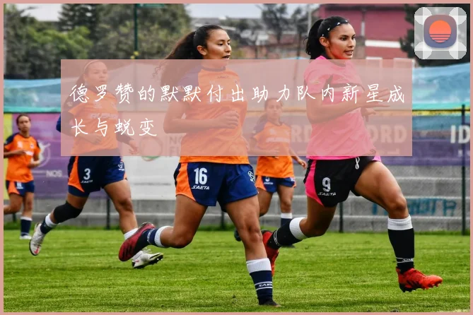 德罗赞的默默付出助力队内新星成长与蜕变