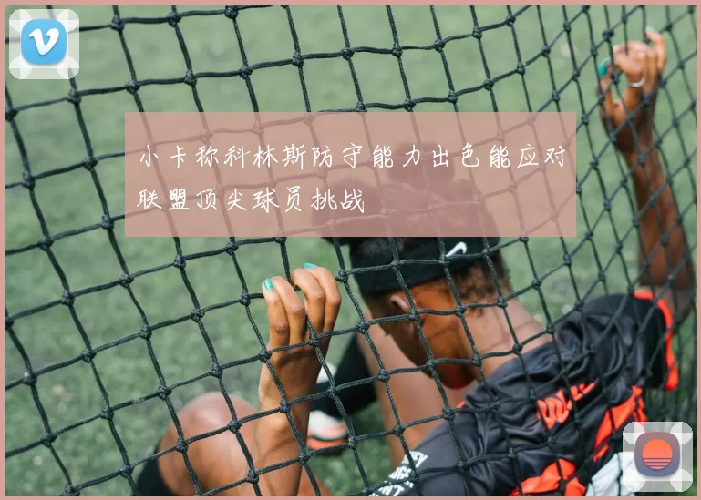 小卡称科林斯防守能力出色能应对联盟顶尖球员挑战