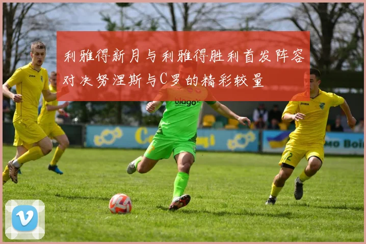利雅得新月与利雅得胜利首发阵容对决努涅斯与C罗的精彩较量