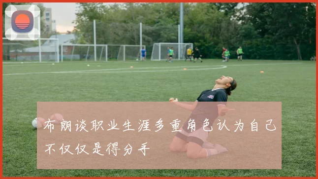 布朗谈职业生涯多重角色认为自己不仅仅是得分手