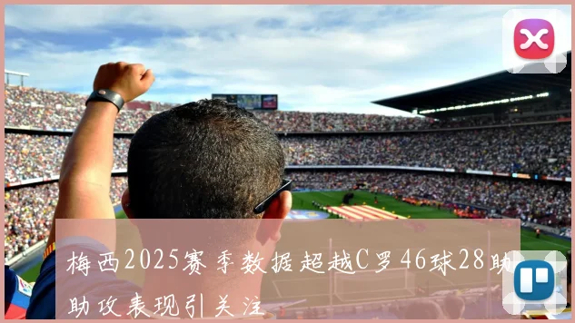 梅西2025赛季数据超越C罗46球28助助攻表现引关注