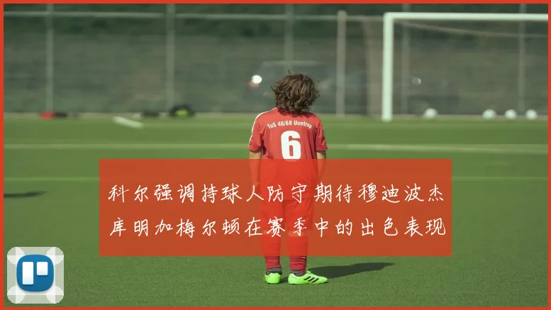 科尔强调持球人防守期待穆迪波杰库明加梅尔顿在赛季中的出色表现
