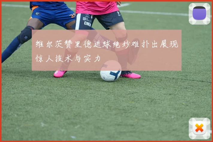 维尔茨赞里德进球绝妙难扑出展现惊人技术与实力