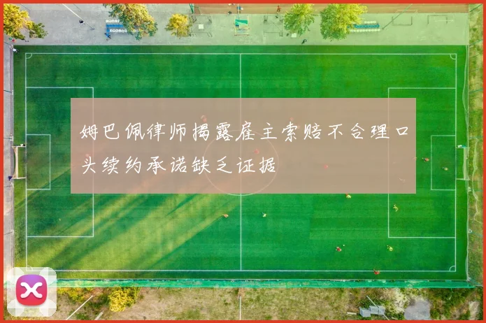 姆巴佩律师揭露雇主索赔不合理口头续约承诺缺乏证据