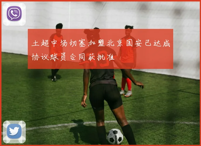 土超中场切塞加盟北京国安已达成协议球员合同获批准
