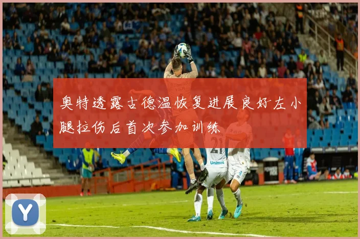 奥特透露古德温恢复进展良好左小腿拉伤后首次参加训练