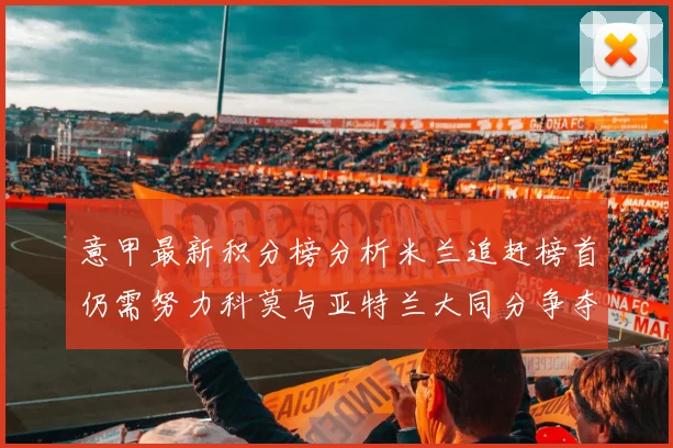 意甲最新积分榜分析米兰追赶榜首仍需努力科莫与亚特兰大同分争夺前列