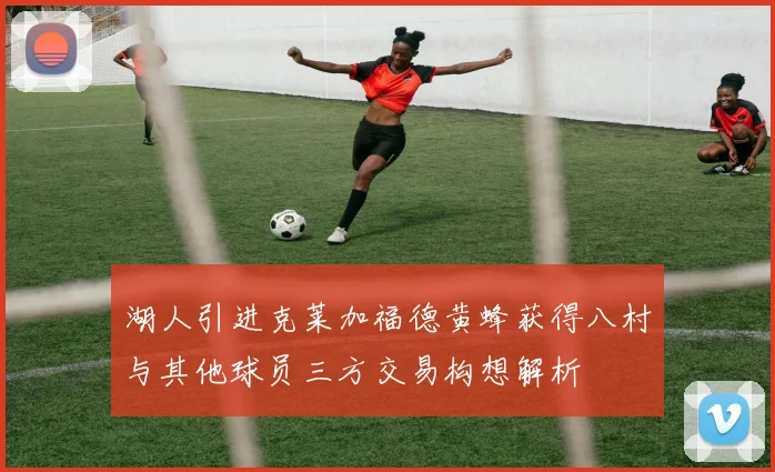 湖人引进克莱加福德黄蜂获得八村与其他球员三方交易构想解析