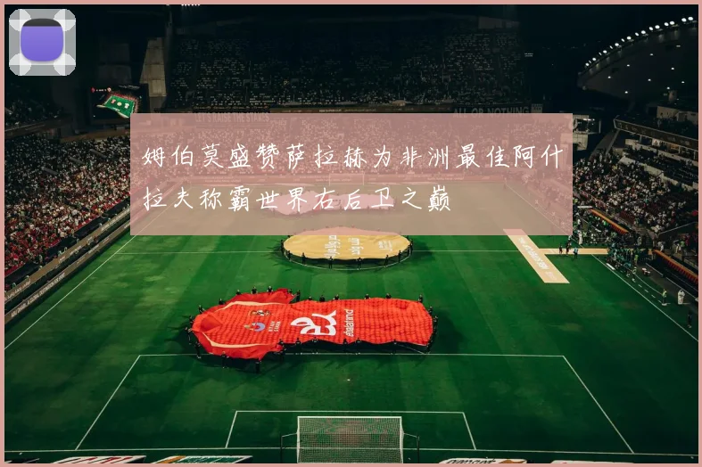 姆伯莫盛赞萨拉赫为非洲最佳阿什拉夫称霸世界右后卫之巅