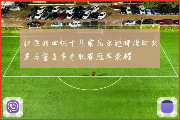 拉涅利回忆十年前瓦尔迪辉煌时刻罗马誓言争夺联赛冠军荣耀