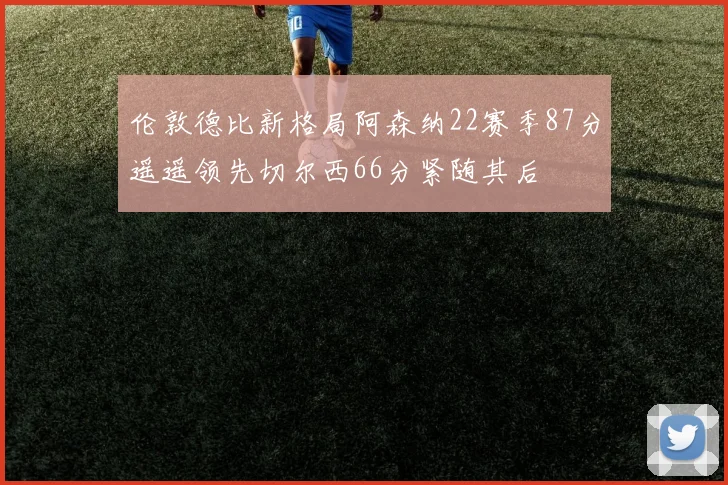伦敦德比新格局阿森纳22赛季87分遥遥领先切尔西66分紧随其后