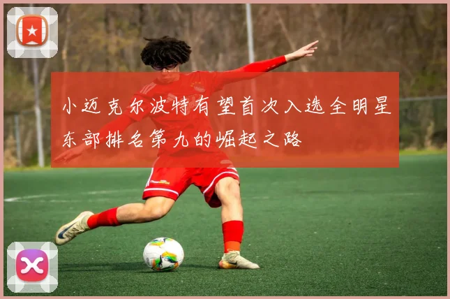 小迈克尔波特有望首次入选全明星东部排名第九的崛起之路
