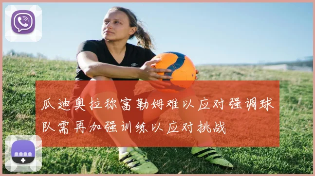 瓜迪奥拉称富勒姆难以应对强调球队需再加强训练以应对挑战