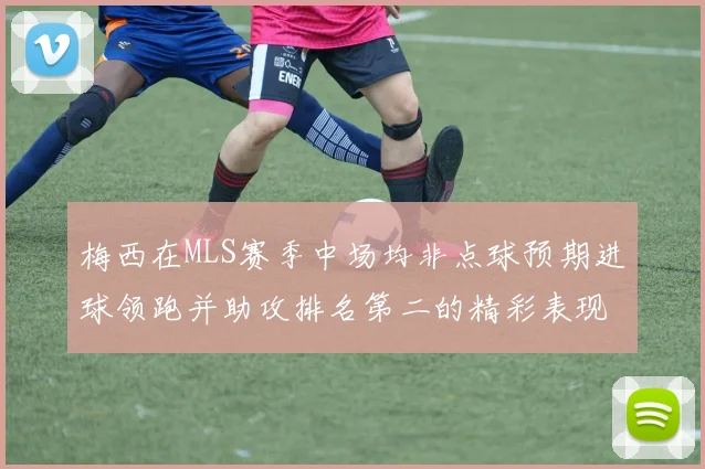 梅西在MLS赛季中场均非点球预期进球领跑并助攻排名第二的精彩表现