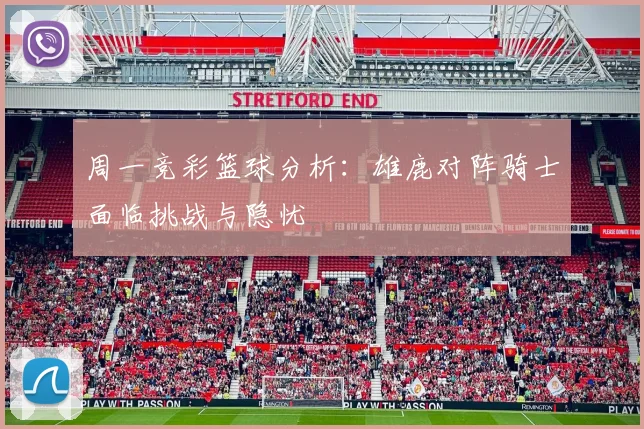 周一竞彩篮球分析：雄鹿对阵骑士面临挑战与隐忧