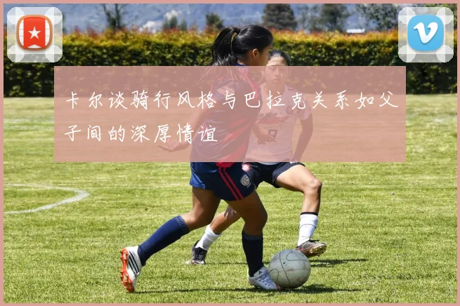 卡尔谈骑行风格与巴拉克关系如父子间的深厚情谊