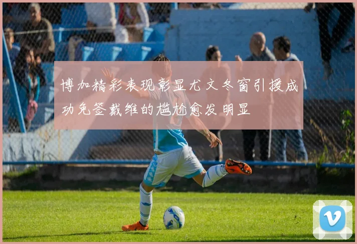 博加精彩表现彰显尤文冬窗引援成功免签戴维的尴尬愈发明显