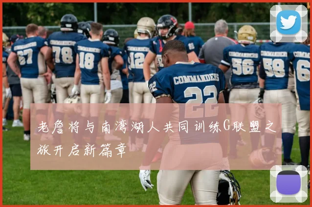 老詹将与南湾湖人共同训练G联盟之旅开启新篇章