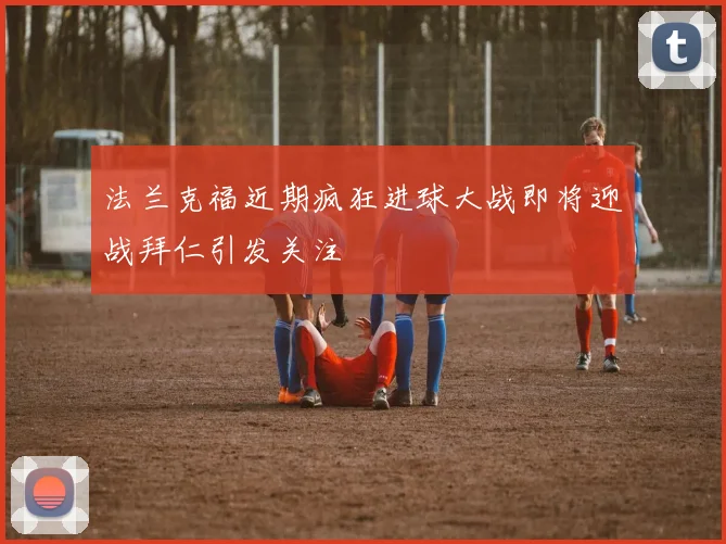 法兰克福近期疯狂进球大战即将迎战拜仁引发关注