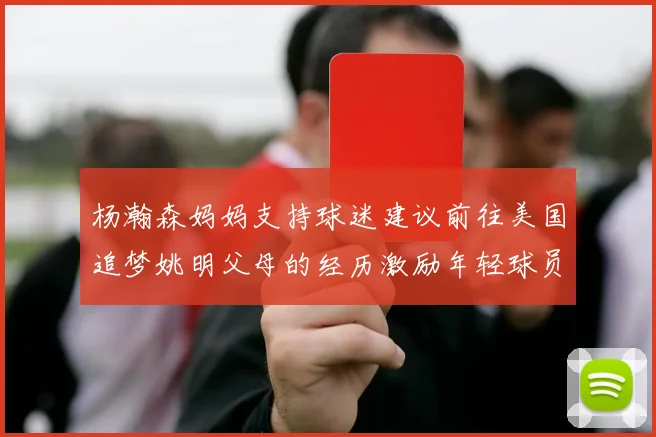 杨瀚森妈妈支持球迷建议前往美国追梦姚明父母的经历激励年轻球员