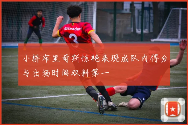 小桥布里奇斯惊艳表现成队内得分与出场时间双料第一