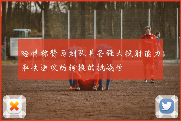 哈特称赞马刺队具备强大投射能力和快速攻防转换的挑战性