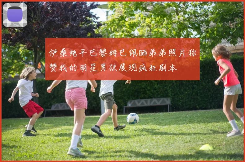 伊桑绝平巴黎姆巴佩晒弟弟照片称赞我的明星男孩展现疯狂剧本