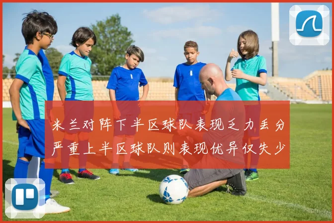 米兰对阵下半区球队表现乏力丢分严重上半区球队则表现优异仅失少量分数