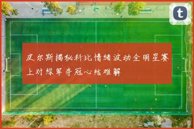皮尔斯揭秘科比情绪波动全明星赛上对绿军夺冠心结难解