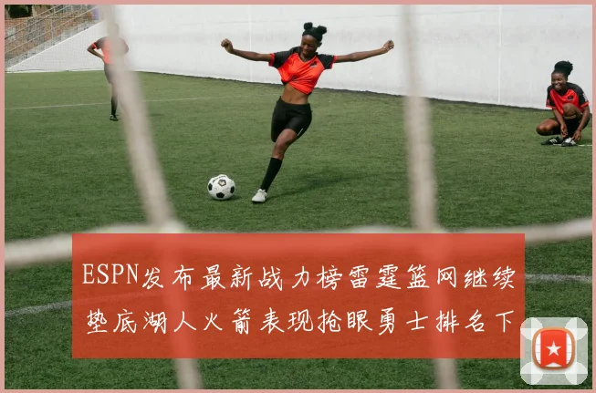 ESPN发布最新战力榜雷霆篮网继续垫底湖人火箭表现抢眼勇士排名下滑