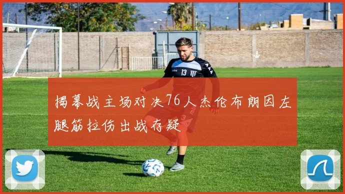 揭幕战主场对决76人杰伦布朗因左腿筋拉伤出战存疑