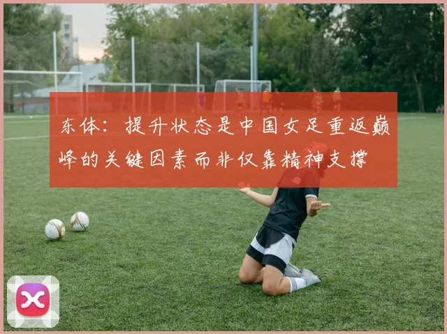 东体：提升状态是中国女足重返巅峰的关键因素而非仅靠精神支撑