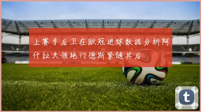 上赛季后卫在欧冠进球数据分析阿什拉夫领跑门德斯紧随其后