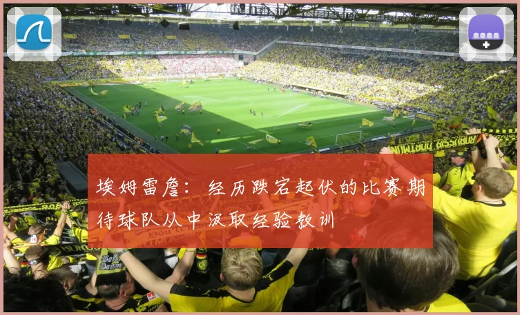 埃姆雷詹：经历跌宕起伏的比赛期待球队从中汲取经验教训