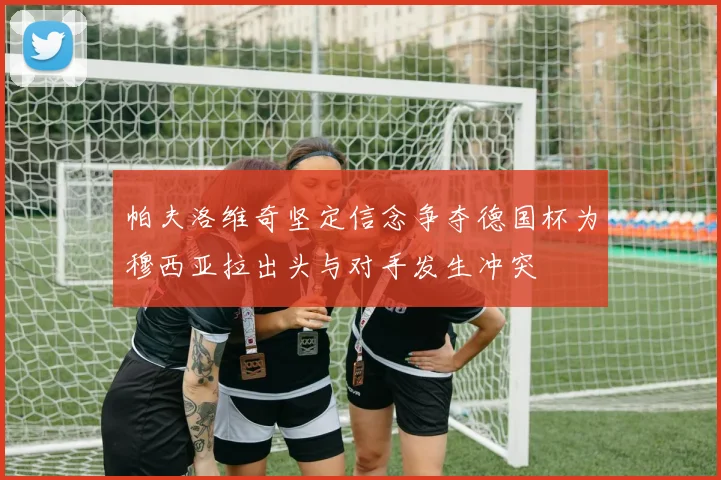 帕夫洛维奇坚定信念争夺德国杯为穆西亚拉出头与对手发生冲突