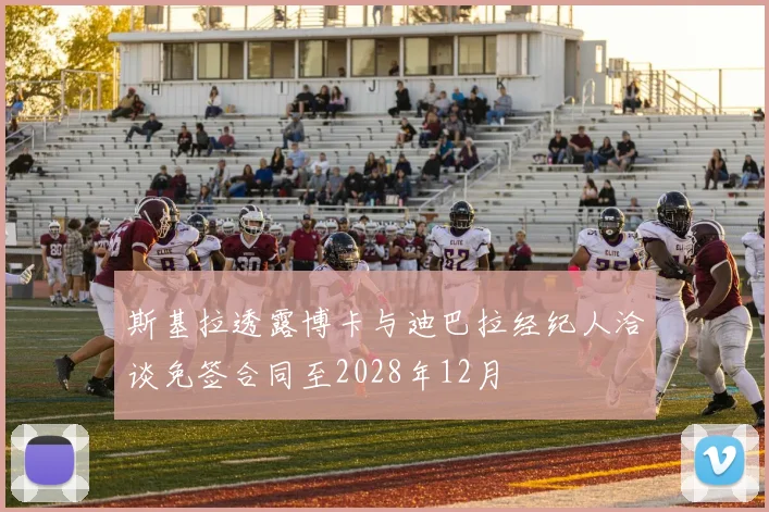 斯基拉透露博卡与迪巴拉经纪人洽谈免签合同至2028年12月