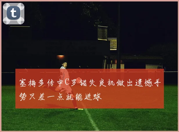塞梅多传中C罗错失良机做出遗憾手势只差一点就能进球