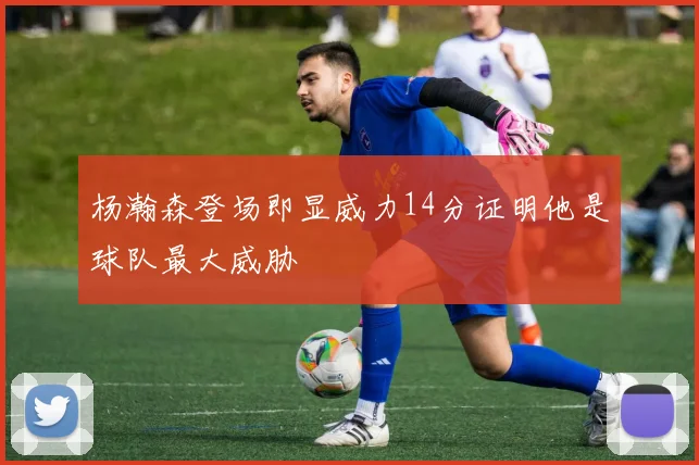 杨瀚森登场即显威力14分证明他是球队最大威胁