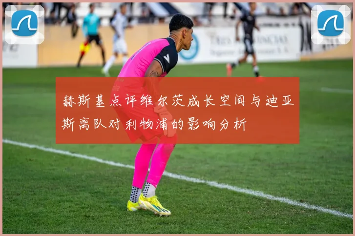 赫斯基点评维尔茨成长空间与迪亚斯离队对利物浦的影响分析
