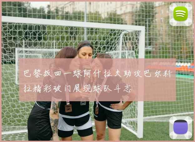 巴黎扳回一球阿什拉夫助攻巴尔科拉精彩破门展现球队斗志