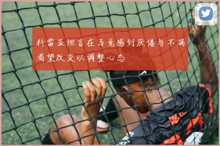 科雷亚坦言在马竞感到厌倦与不满渴望改变以调整心态