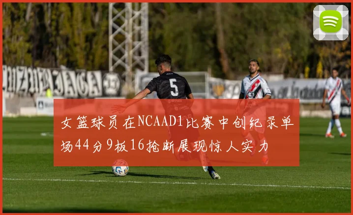 女篮球员在NCAAD1比赛中创纪录单场44分9板16抢断展现惊人实力