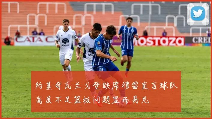 约基奇瓦兰戈登缺席穆雷直言球队高度不足篮板问题显而易见