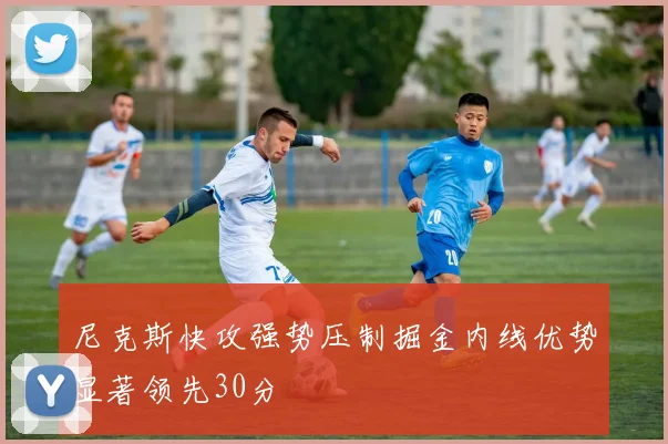尼克斯快攻强势压制掘金内线优势显著领先30分